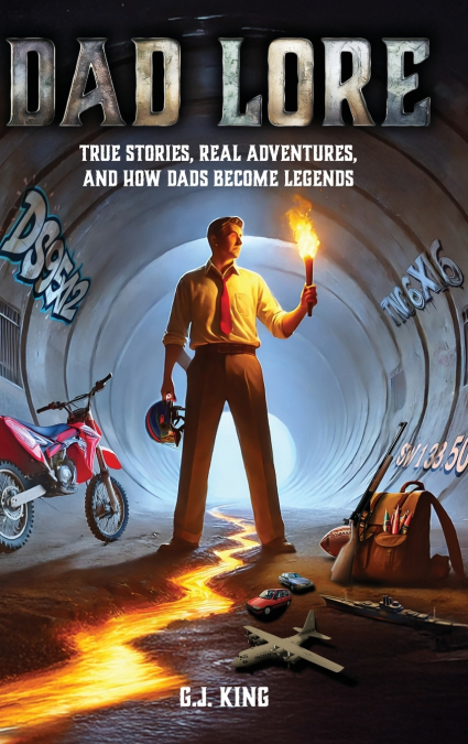 Dad Lore True Stories, Real Adventures, and How Dads Become Legends