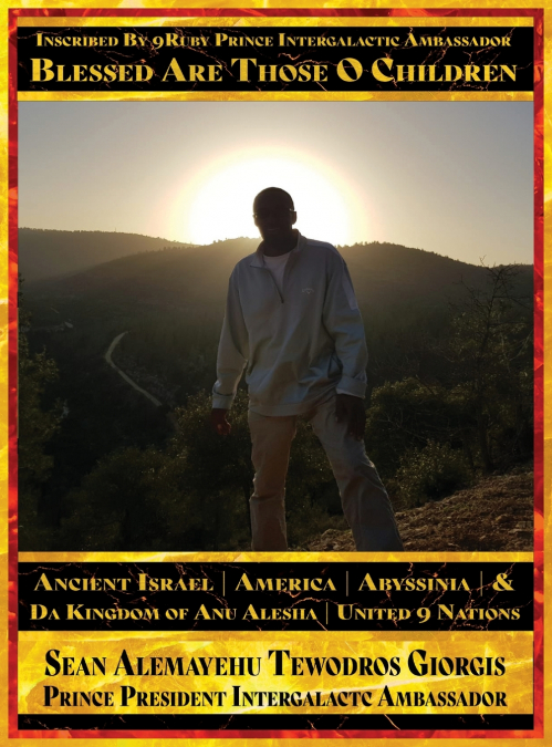 Sean Alemayehu Tewodros Giorgis Presents... Inscribed By 9Ruby Prince Intergalactic Ambassador Blessed Are Those O Children of Ancient Israel, Abyssinia, America & Da Kingdom Of Anu Alesha