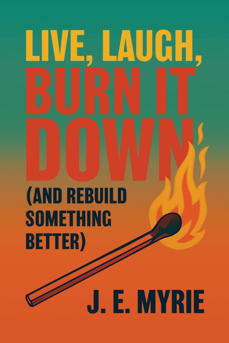 Live, Laugh, Burn It Down (And Rebuild Something Better)