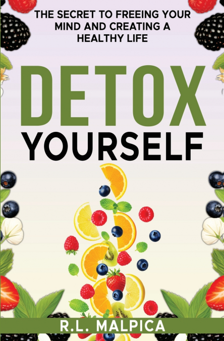 Detox Yourself - The Secret to Freeing Your Mind and Creating a Healthy Life